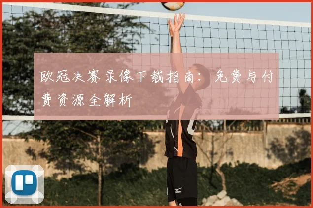 欧冠决赛录像下载指南：免费与付费资源全解析