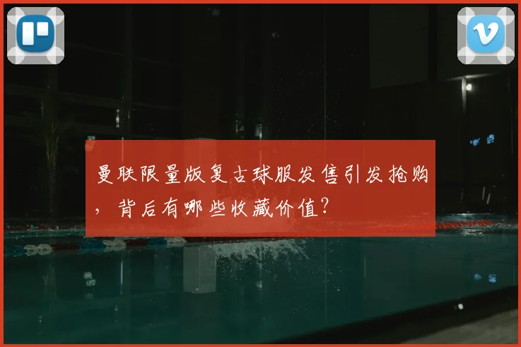 曼联限量版复古球服发售引发抢购，背后有哪些收藏价值？