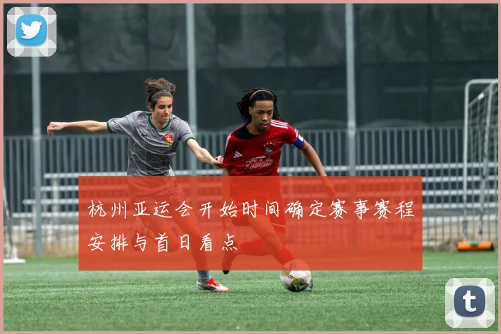 杭州亚运会开始时间确定赛事赛程安排与首日看点