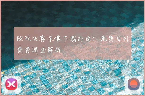 欧冠决赛录像下载指南：免费与付费资源全解析