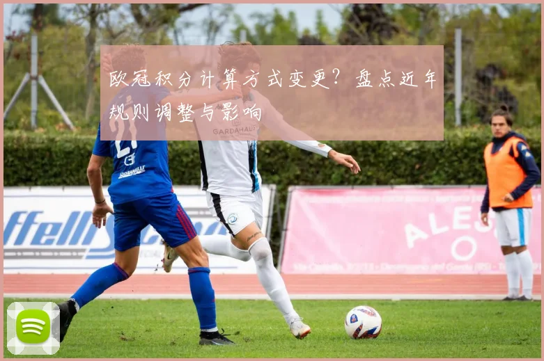 欧冠积分计算方式变更？盘点近年规则调整与影响