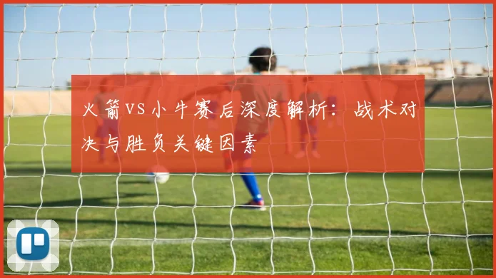 火箭vs小牛赛后深度解析：战术对决与胜负关键因素