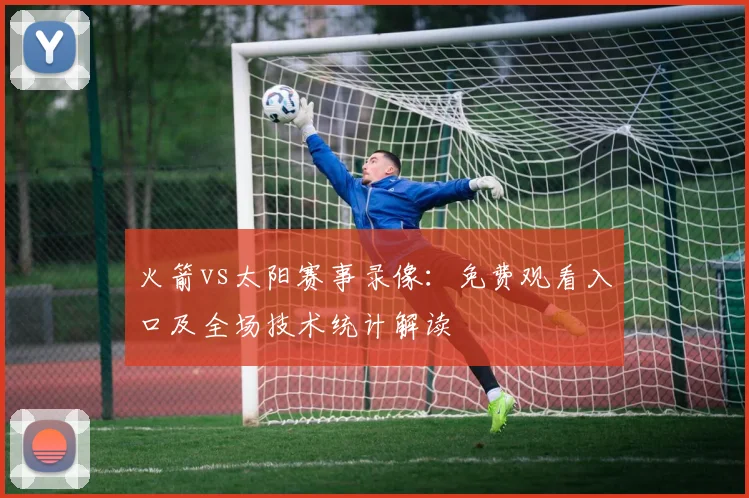 火箭vs太阳赛事录像：免费观看入口及全场技术统计解读