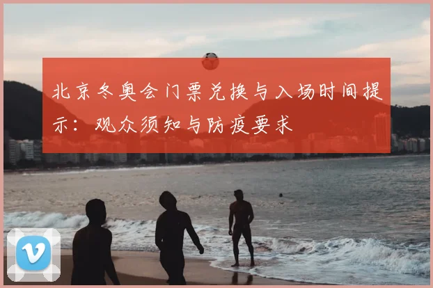 北京冬奥会门票兑换与入场时间提示：观众须知与防疫要求