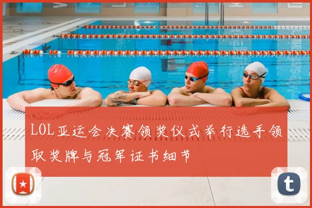 LOL亚运会决赛领奖仪式举行选手领取奖牌与冠军证书细节