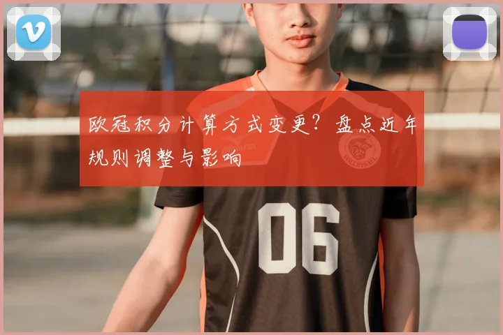 欧冠积分计算方式变更？盘点近年规则调整与影响