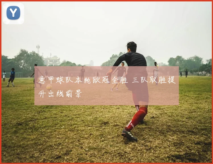 意甲球队本轮欧冠全胜 三队取胜提升出线前景