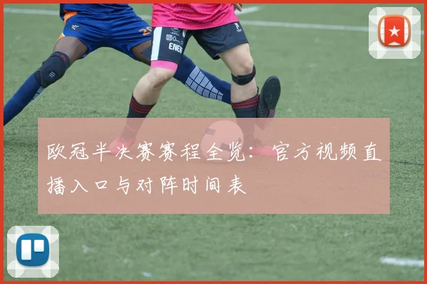 欧冠半决赛赛程全览：官方视频直播入口与对阵时间表