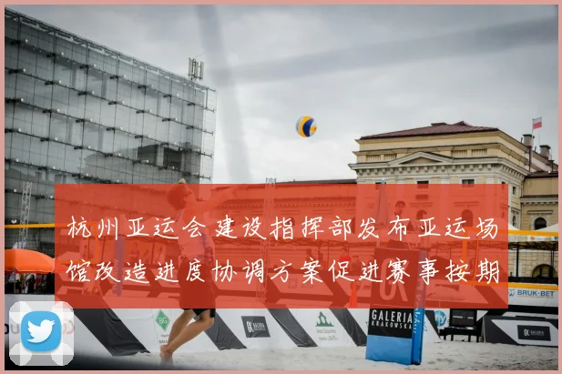 杭州亚运会建设指挥部发布亚运场馆改造进度协调方案促进赛事按期运行