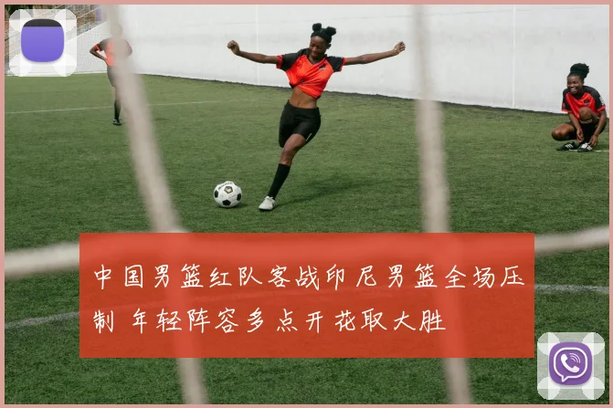 中国男篮红队客战印尼男篮全场压制 年轻阵容多点开花取大胜