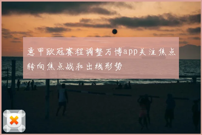 意甲欧冠赛程调整万博app关注焦点转向焦点战和出线形势