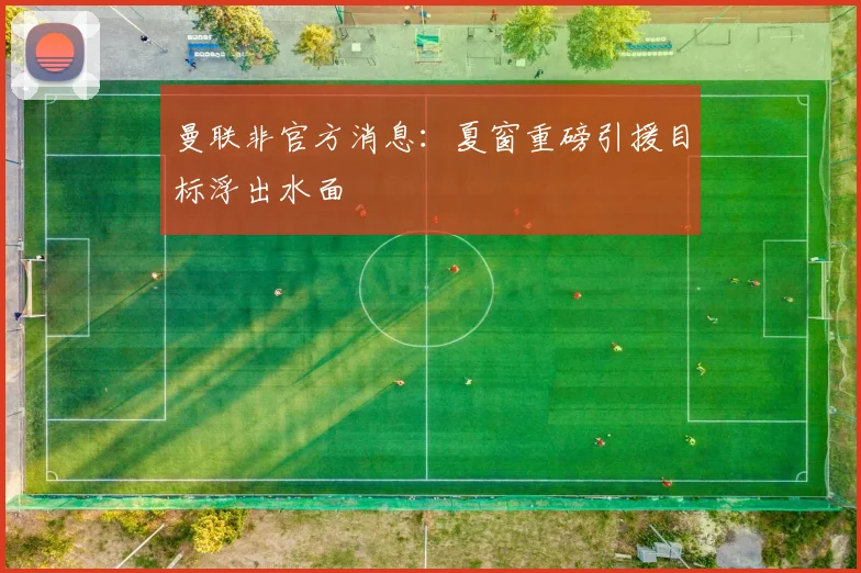 曼联非官方消息：夏窗重磅引援目标浮出水面