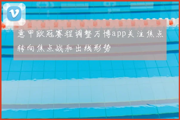 意甲欧冠赛程调整万博app关注焦点转向焦点战和出线形势