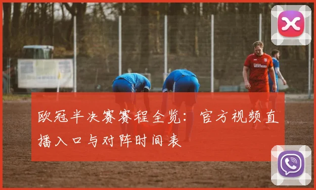欧冠半决赛赛程全览：官方视频直播入口与对阵时间表