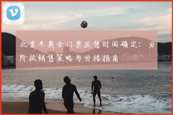 北京冬奥会门票发售时间确定：分阶段销售策略与价格指南