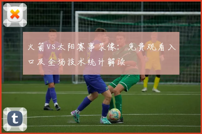 火箭vs太阳赛事录像：免费观看入口及全场技术统计解读