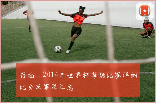 存档：2014年世界杯每场比赛详细比分及赛果汇总