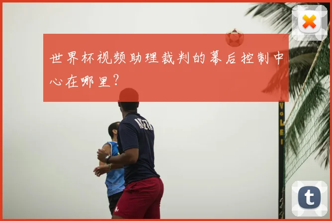 世界杯视频助理裁判的幕后控制中心在哪里？