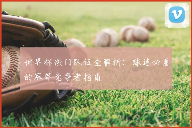 世界杯热门队伍全解析:球迷必看的冠军竞争者指南