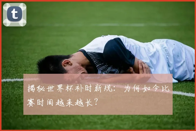 揭秘世界杯补时新规：为何如今比赛时间越来越长？