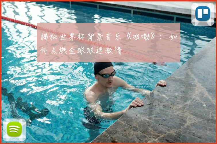 揭秘世界杯背景音乐《哦嘞》：如何点燃全球球迷激情