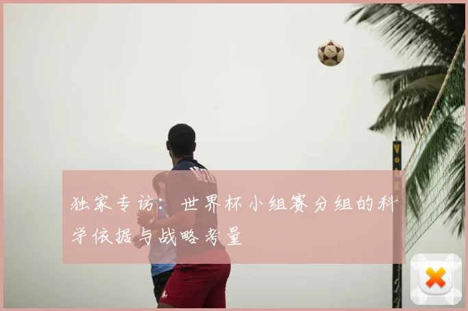 独家专访：世界杯小组赛分组的科学依据与战略考量