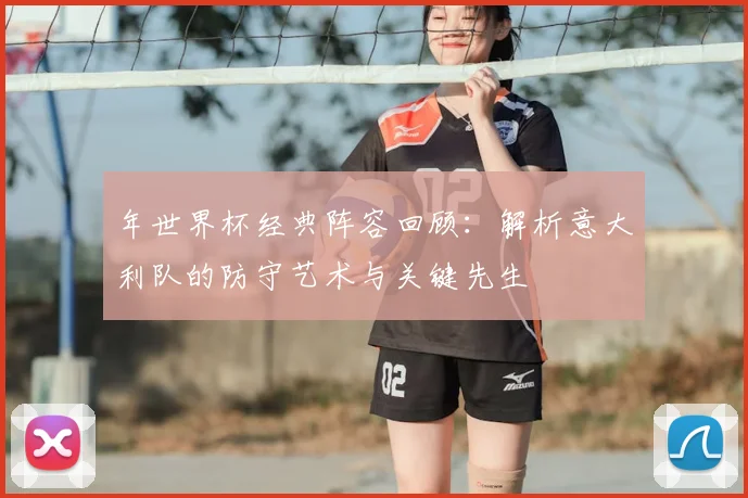 年世界杯经典阵容回顾：解析意大利队的防守艺术与关键先生