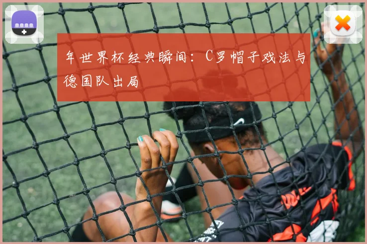年世界杯经典瞬间：C罗帽子戏法与德国队出局