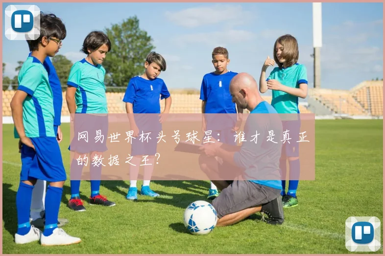 网易世界杯头号球星：谁才是真正的数据之王？
