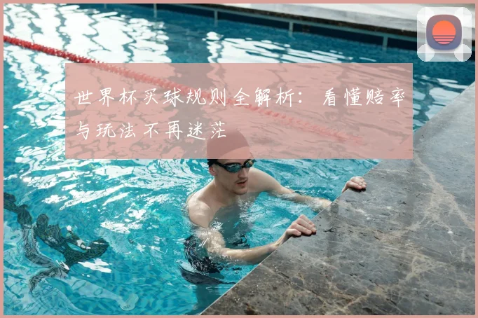 世界杯买球规则全解析:看懂赔率与玩法不再迷茫