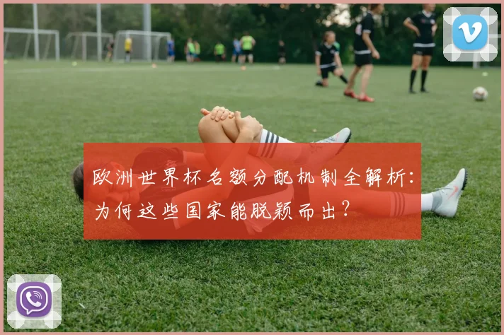 欧洲世界杯名额分配机制全解析：为何这些国家能脱颖而出？