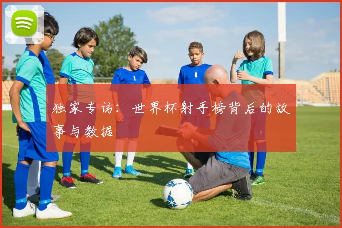 独家专访：世界杯射手榜背后的故事与数据