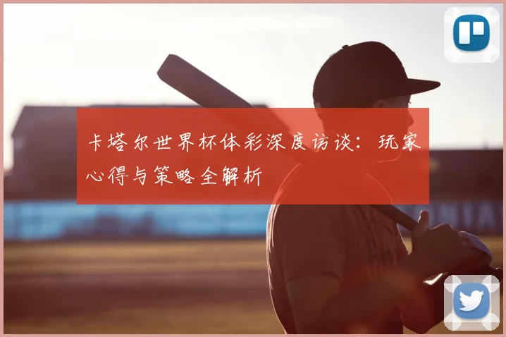 卡塔尔世界杯体彩深度访谈：玩家心得与策略全解析