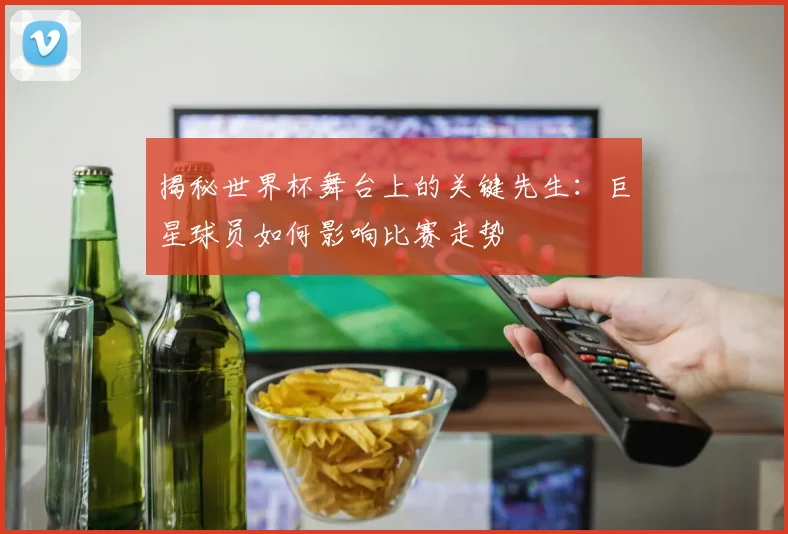 揭秘世界杯舞台上的关键先生：巨星球员如何影响比赛走势