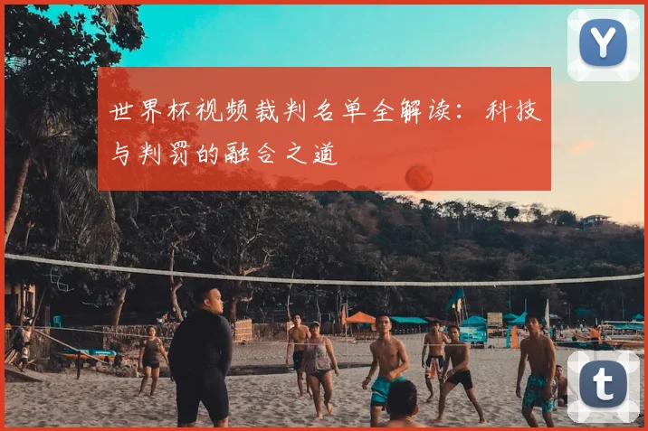 世界杯视频裁判名单全解读：科技与判罚的融合之道