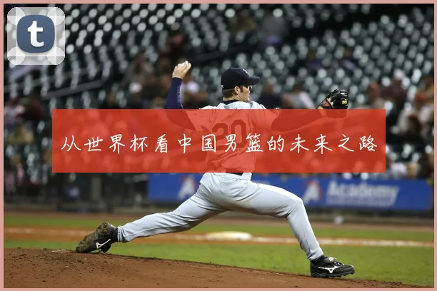 从世界杯看中国男篮的未来之路