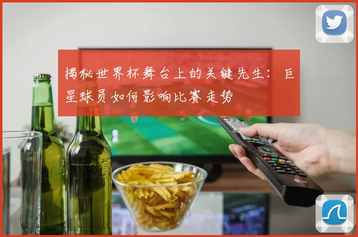 揭秘世界杯舞台上的关键先生：巨星球员如何影响比赛走势
