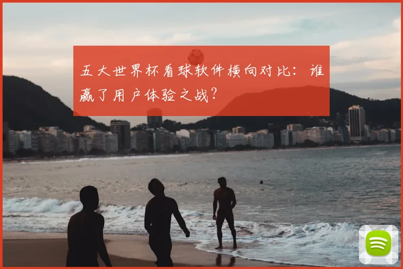 五大世界杯看球软件横向对比：谁赢了用户体验之战？