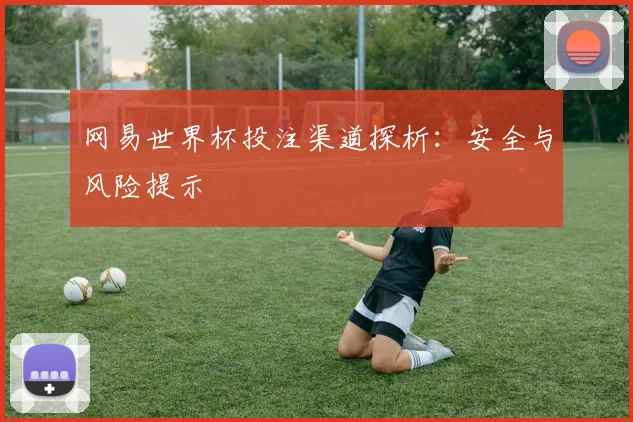 网易世界杯投注渠道探析：安全与风险提示