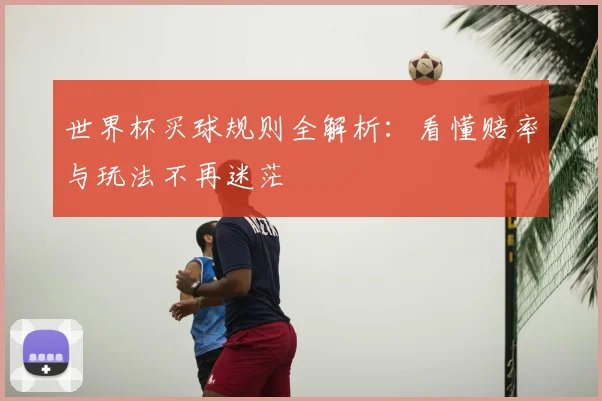 世界杯买球规则全解析:看懂赔率与玩法不再迷茫
