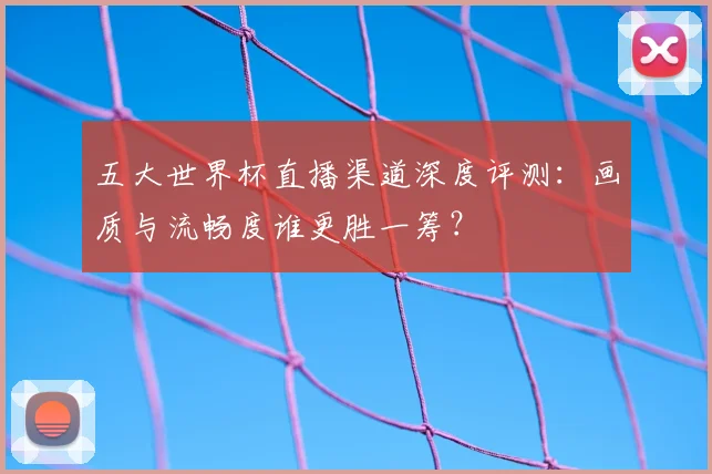 五大世界杯直播渠道深度评测：画质与流畅度谁更胜一筹？