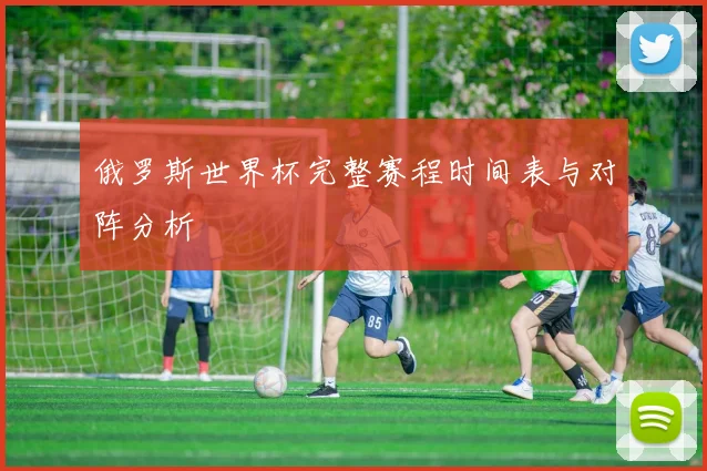 俄罗斯世界杯完整赛程时间表与对阵分析